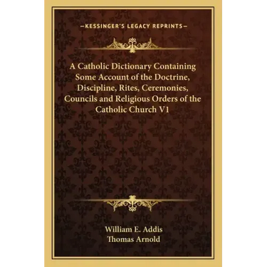 A Catholic Dictionary Containing Some Account of the Doctrine, Discipline, Rites, Ceremonies, Councils and Religious Orders of the Catholic Church V1