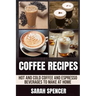 Coffee Recipes: Hot and Cold Coffee and Espresso Beverages to Make at Home