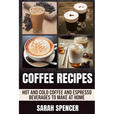 Coffee Recipes: Hot and Cold Coffee and Espresso Beverages to Make at Home