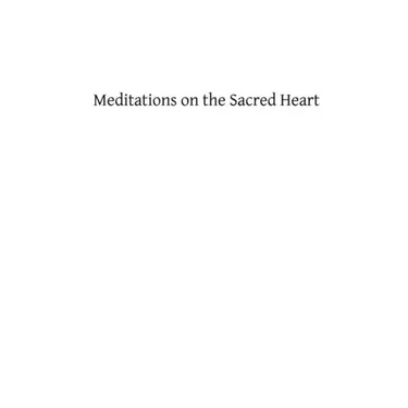 Meditations on the Sacred Heart: Commentary & Meditations on the Devotion of the First Fridays, the Apostleship of Prayer, the Holy Hour