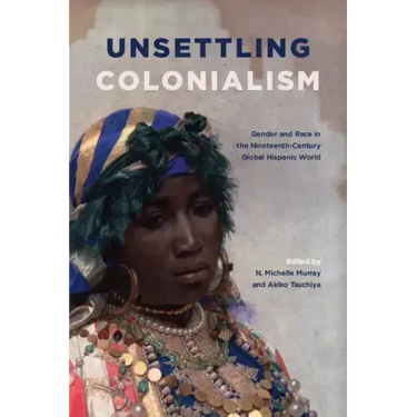 Unsettling Colonialism: Gender and Race in the Nineteenth-Century Global Hispanic World