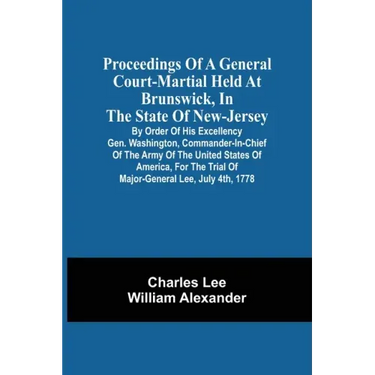 Proceedings Of A General Court-Martial Held At Brunswick, In The State Of New-Jersey, By Order Of His Excellency Gen. Washington, Commander-In-Chief O
