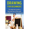 Drawing For Beginners: The beginners guide to learning how to draw well, no matter your current skill level!