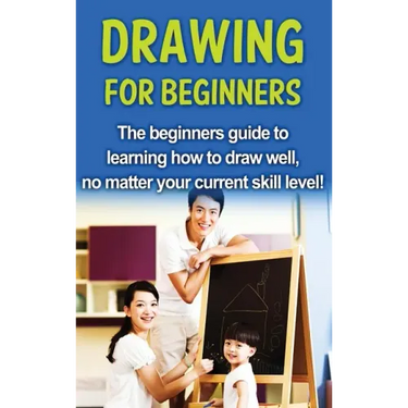 Drawing For Beginners: The beginners guide to learning how to draw well, no matter your current skill level!