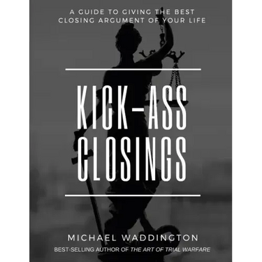 Kick-Ass Closings: A Guide to Giving the Best Closing Argument of Your Life