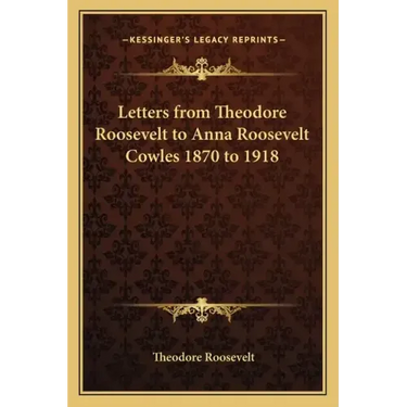 Letters from Theodore Roosevelt to Anna Roosevelt Cowles 1870 to 1918