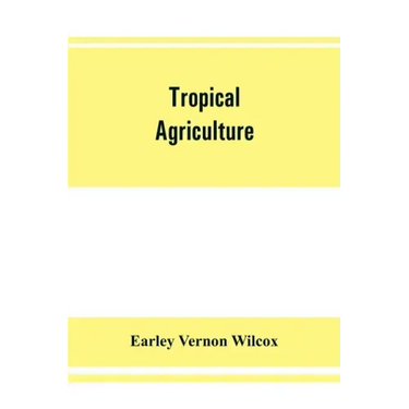 Tropical agriculture: the climate, soils, cultural methods, crops, live stock, commercial importance and opportunities of the tropics