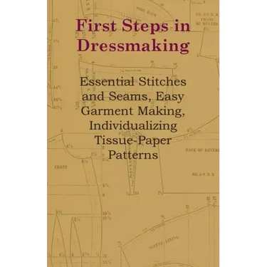 First Steps In Dressmaking: Essential Stitches And Seams, Easy Garment Making, Individualizing Tissue-Paper Patterns
