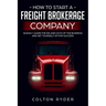 How to Start a Freight Brokerage Company: Quickly Learn the Ins and Outs of the Business and Set Yourself Up for Success