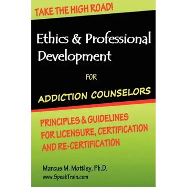 Ethics & Professional Development for Addiction Counselors: Principles, Guidelines & Issues for Training, Licensing, Certification and Re-Certificatio