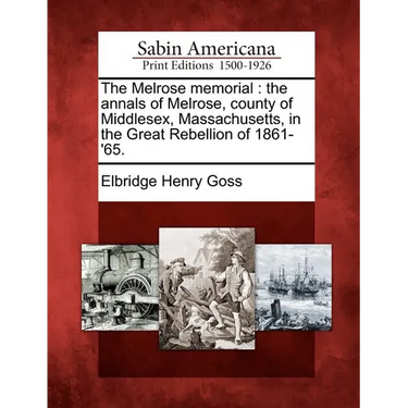 The Melrose Memorial: The Annals of Melrose, County of Middlesex, Massachusetts, in the Great Rebellion of 1861-'65.