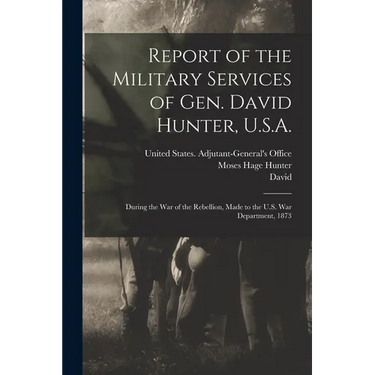 Report of the Military Services of Gen. David Hunter, U.S.A.: During the War of the Rebellion, Made to the U.S. War Department, 1873
