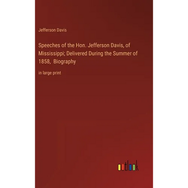 Speeches of the Hon. Jefferson Davis, of Mississippi; Delivered During the Summer of 1858, Biography: in large print