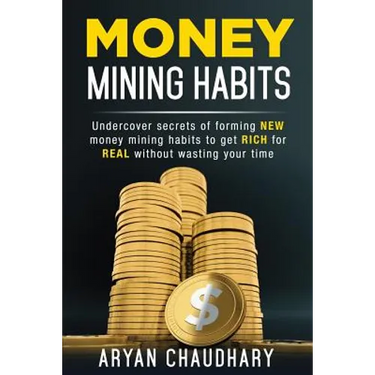 Money Mining Habits: Undercover Secrets of Forming NEW MONEY MINING HABITS to Get RICH for REAL without Wasting your Time