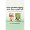 Ketogenic Diet and Intermittent Fasting: 2 Manuscripts: An Entire Beginners Guide to the Keto Fasting Lifestyle Explore the boundaries of this combo w