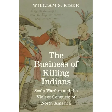 The Business of Killing Indians: Scalp Warfare and the Violent Conquest of North America