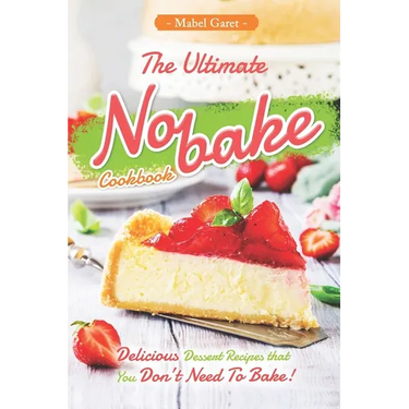 The Ultimate No-bake Cookbook: Delicious Dessert Recipes that You Don't Need To Bake!