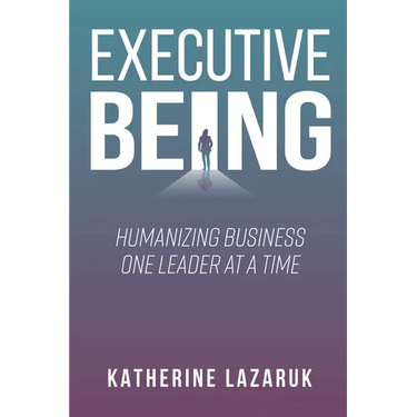 Executive Being: Humanizing Business One Leader at a Time