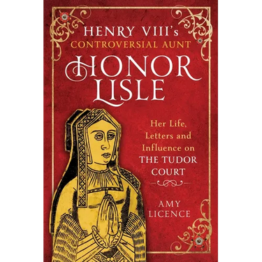 Henry VIII's Controversial Aunt, Honor Lisle: Her Life, Letters and Influence on the Tudor Court
