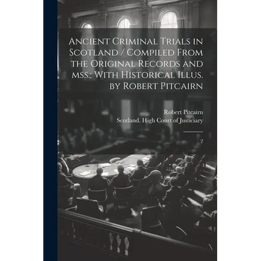 Ancient Criminal Trials in Scotland / Compiled From the Original Records and mss.; With Historical Illus. by Robert Pitcairn: 2