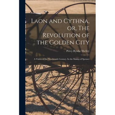Laon and Cythna, or, The Revolution of the Golden City: a Vision of the Nineteenth Century. In the Stanza of Spenser