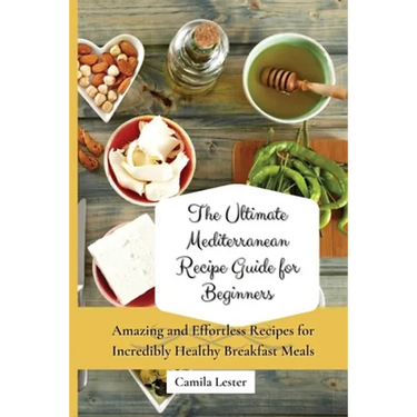 The Ultimate Mediterranean Recipe Guide for Beginners: Amazing and Effortless Recipes for Incredibly Healthy Breakfast Meals