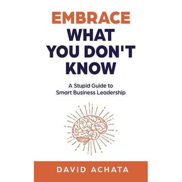 Embrace What You Don't Know: A Stupid Guide to Smart Business Leadership