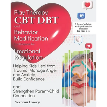 Play Therapy, CBT, DBT, and Behavior Modification Techniques for Emotional Regulation: Helping Kids Heal from Trauma, Manage Anger and Anxiety, Build