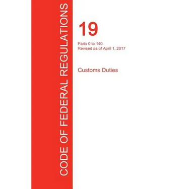 CFR 19, Parts 0 to 140, Customs Duties, April 01, 2017 (Volume 1 of 3)