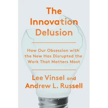 The Innovation Delusion: How Our Obsession with the New Has Disrupted the Work That Matters Most