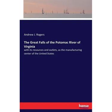 The Great Falls of the Potomac River of Virginia: with its resources and outlets, as the manufacturing center of the United States