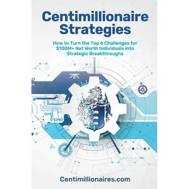 Centimillionaire Strategies: How to Turn the Top 6 Challenges of $100M+ Net Worth Individuals into Strategic Breakthroughs