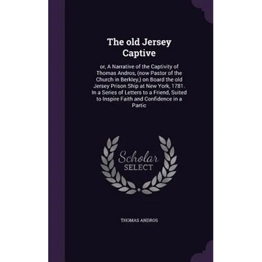 The old Jersey Captive: or, A Narrative of the Captivity of Thomas Andros, (now Pastor of the Church in Berkley, ) on Board the old Jersey Pri