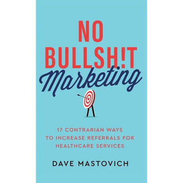 No Bullsh!t Marketing: 17 Contrarian Ways to Increase Referrals for Healthcare Services