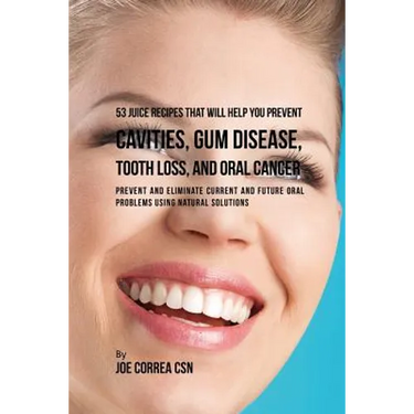 53 Juice Recipes That Will Help You Prevent Cavities, Gum Disease, Tooth Loss, and Oral Cancers: Prevent and Eliminate Current and Future Oral Problem