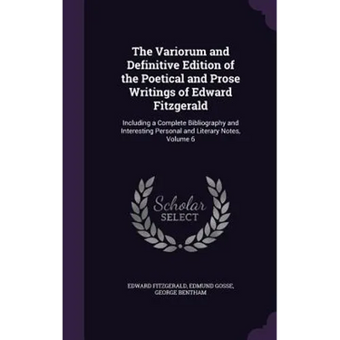 The Variorum and Definitive Edition of the Poetical and Prose Writings of Edward Fitzgerald: Including a Complete Bibliography and Interesting Persona