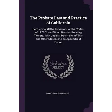 The Probate Law and Practice of California: Containing All the Provisions of the Codes, of 1871-2, and Other Statutes Relating Thereto, With Judicial