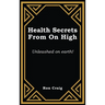 Health Secrets From On High: Unleashed on earth!