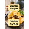 Empanada Recipes from Around the World: A Cookbook of Savory and Sweet Empanadas for Every Occasion