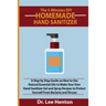 The 5-Minutes DIY Homemade Hand Sanitizer: A Step by Step Guide on How to Use Natural Essential Oils to Make Your Own Hand Sanitizer Gel and Spray Rec