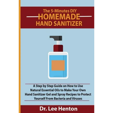 The 5-Minutes DIY Homemade Hand Sanitizer: A Step by Step Guide on How to Use Natural Essential Oils to Make Your Own Hand Sanitizer Gel and Spray Rec