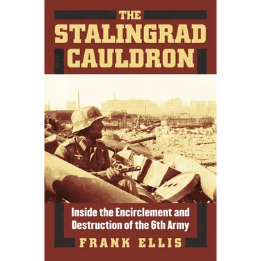 The Stalingrad Cauldron: Inside the Encirclement and Destruction of the 6th Army