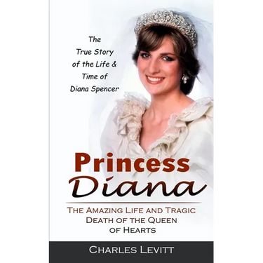 Princess Diana: The True Story of the Life & Time of Diana Spencer (The Amazing Life and Tragic Death of the Queen of Hearts)