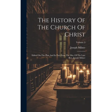 The History Of The Church Of Christ: Edited On The Plan And In Part From The Mss. Of The Late Rev. Joseph Milner; Volume 3