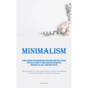 Minimalism: Optimal Guidance For Organizing And Tidying Your Living Space: Efficient Strategies For Room-By-Room Decoration And Innovative Approaches