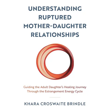 Understanding Ruptured Mother-Daughter Relationships: Guiding the Adult Daughter's Healing Journey Through the Estrangement Energy Cycle