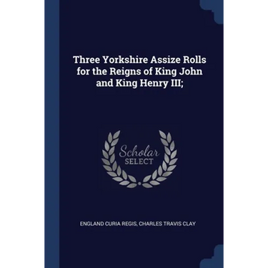 Three Yorkshire Assize Rolls for the Reigns of King John and King Henry III;