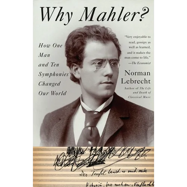 Why Mahler?: How One Man and Ten Symphonies Changed Our World