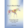 Equine Muscle Magic: A Simple, Easy-To-Use Guide for Massaging Your Horse.