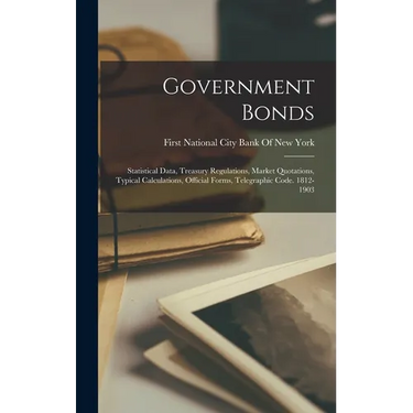 Government Bonds: Statistical Data, Treasury Regulations, Market Quotations, Typical Calculations, Official Forms, Telegraphic Code. 1812-1903
